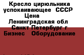 Кресло цирюльника /успокаивающее/ СССР › Цена ­ 990 - Ленинградская обл., Санкт-Петербург г. Бизнес » Оборудование   